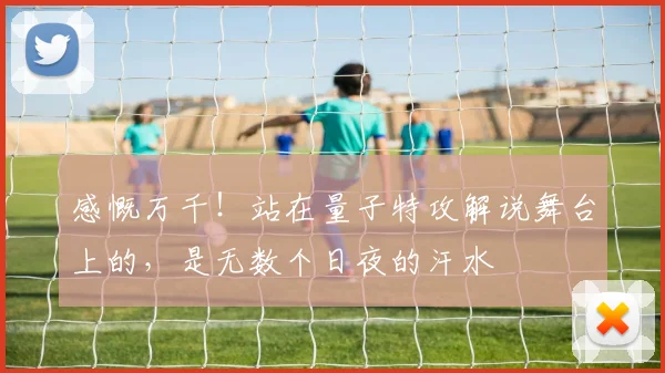 感慨万千!站在量子特攻解说舞台上的,是无数个日夜的汗水