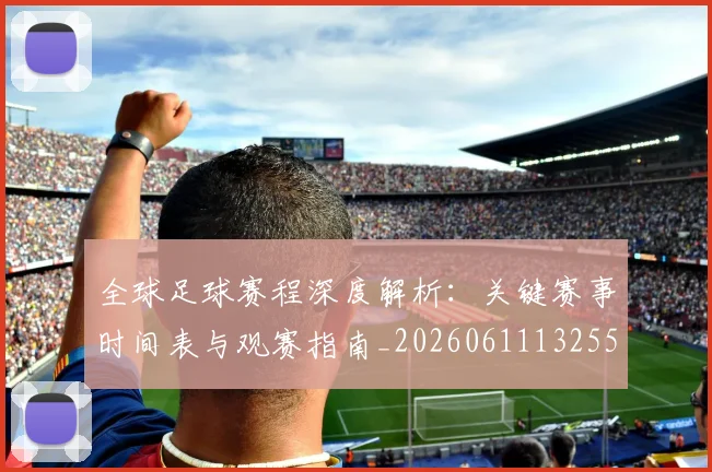 全球足球赛程深度解析:关键赛事时间表与观赛指南_20260611132559