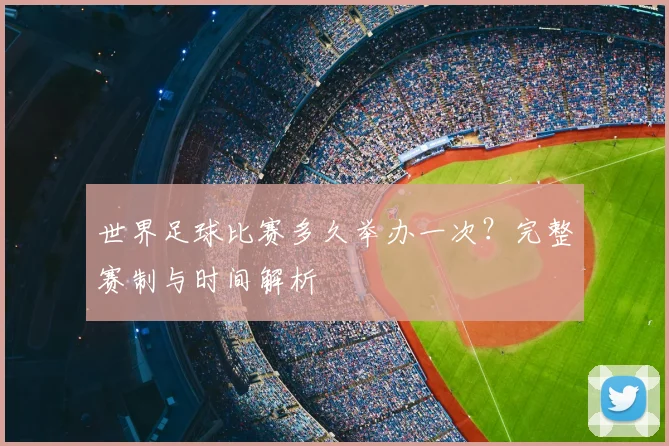 世界足球比赛多久举办一次?完整赛制与时间解析