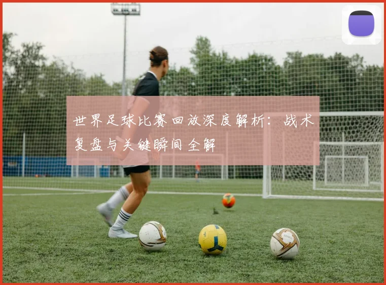 世界足球比赛回放深度解析:战术复盘与关键瞬间全解
