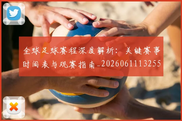 全球足球赛程深度解析:关键赛事时间表与观赛指南_20260611132559
