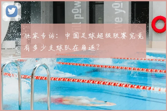 独家专访：中国足球超级联赛究竟有多少支球队在角逐？