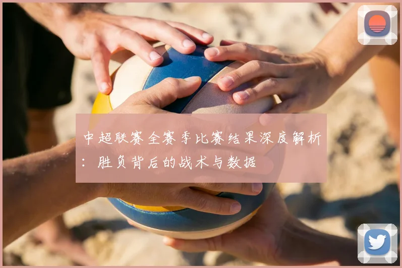 中超联赛全赛季比赛结果深度解析:胜负背后的战术与数据