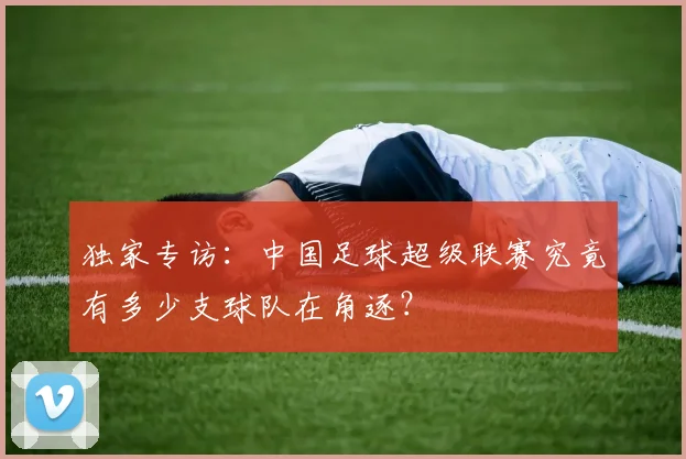 独家专访:中国足球超级联赛究竟有多少支球队在角逐?
