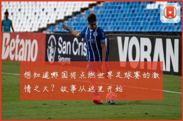 想知道哪国将点燃世界足球赛的激情之火?故事从这里开始