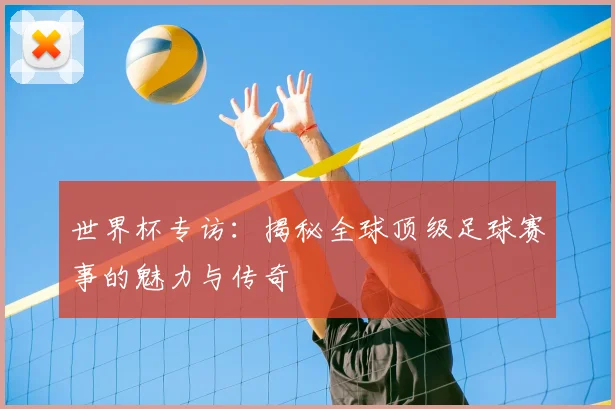 世界杯专访:揭秘全球顶级足球赛事的魅力与传奇