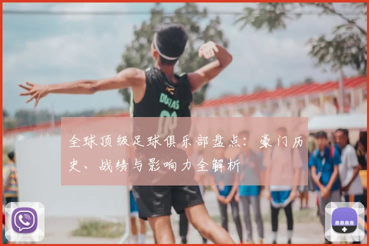 全球顶级足球俱乐部盘点：豪门历史、战绩与影响力全解析