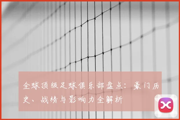 全球顶级足球俱乐部盘点:豪门历史、战绩与影响力全解析