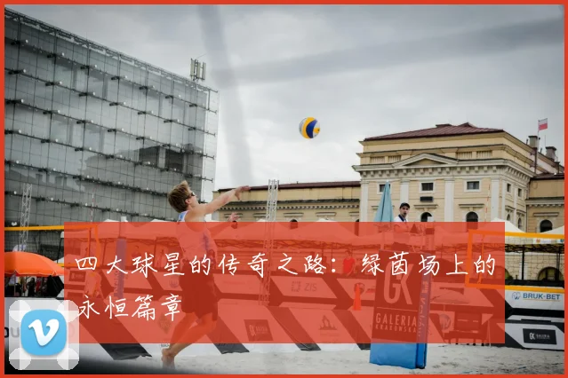 四大球星的传奇之路：绿茵场上的永恒篇章