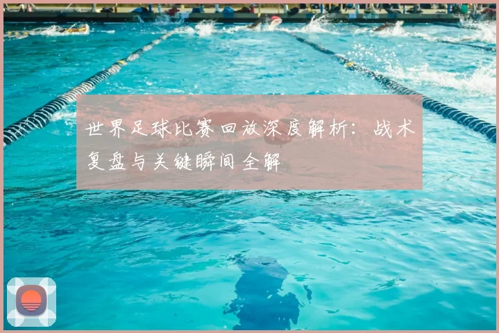 世界足球比赛回放深度解析:战术复盘与关键瞬间全解