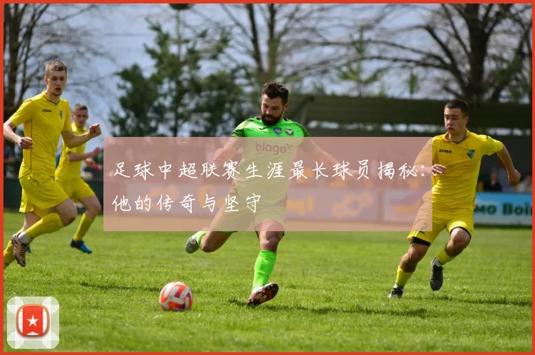 足球中超联赛生涯最长球员揭秘:他的传奇与坚守