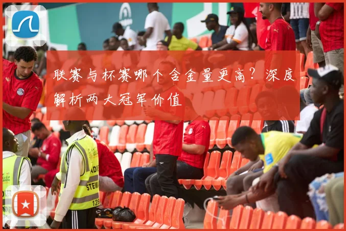 联赛与杯赛哪个含金量更高？深度解析两大冠军价值