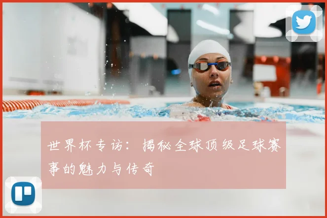 世界杯专访:揭秘全球顶级足球赛事的魅力与传奇