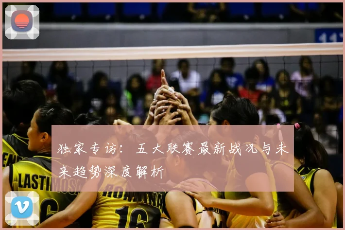 独家专访：五大联赛最新战况与未来趋势深度解析